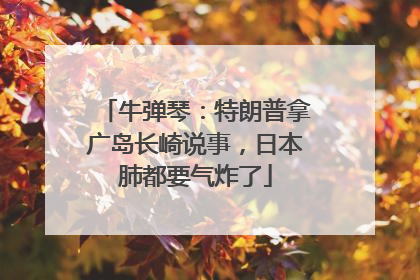 牛弹琴：特朗普拿广岛长崎说事，日本肺都要气炸了