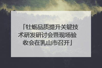 牡蛎品质提升关键技术研发研讨会暨现场验收会在乳山市召开