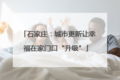 石家庄：城市更新让幸福在家门口“升级”
