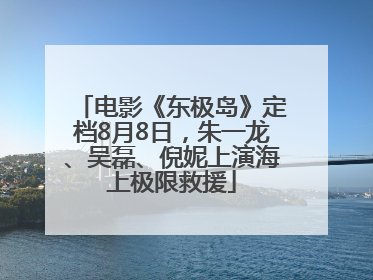 电影《东极岛》定档8月8日，朱一龙、吴磊、倪妮上演海上极限救援