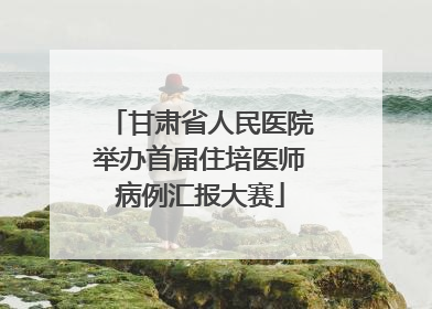 甘肃省人民医院举办首届住培医师病例汇报大赛