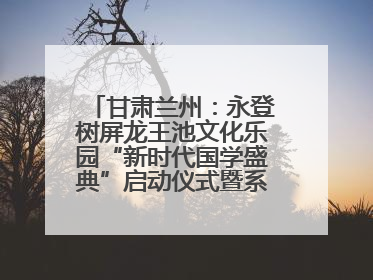 甘肃兰州：永登树屏龙王池文化乐园“新时代国学盛典”启动仪式暨系列活动发布会成功举办