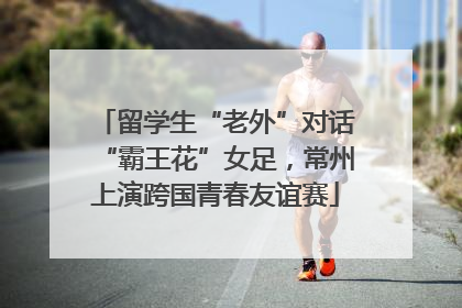 留学生“老外”对话“霸王花”女足，常州上演跨国青春友谊赛