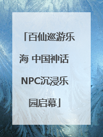 百仙巡游乐海 中国神话NPC沉浸乐园启幕