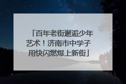 百年老街邂逅少年艺术！济南市中学子用快闪燃爆上新街