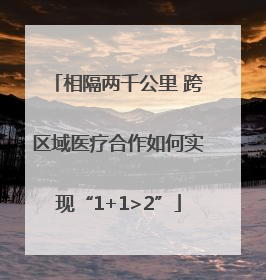 相隔两千公里 跨区域医疗合作如何实现“1+1>2”