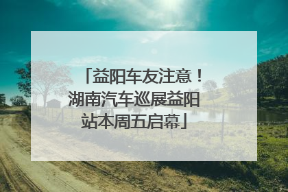 益阳车友注意！湖南汽车巡展益阳站本周五启幕