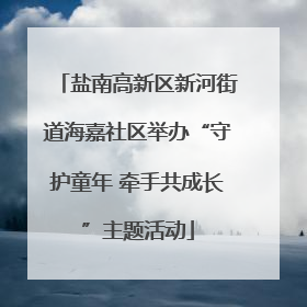 盐南高新区新河街道海嘉社区举办“守护童年 牵手共成长”主题活动