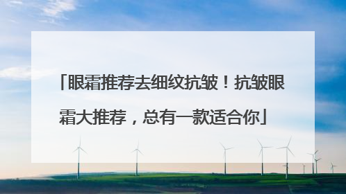 眼霜推荐去细纹抗皱！抗皱眼霜大推荐，总有一款适合你