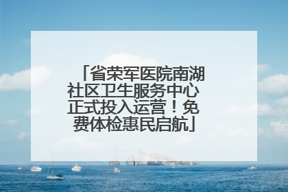 省荣军医院南湖社区卫生服务中心正式投入运营！免费体检惠民启航