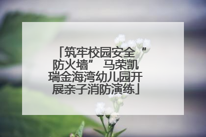 筑牢校园安全“防火墙” 马荣凯瑞金海湾幼儿园开展亲子消防演练