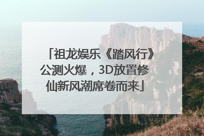 祖龙娱乐《踏风行》公测火爆，3D放置修仙新风潮席卷而来