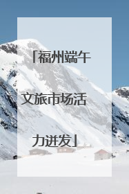 福州端午文旅市场活力迸发