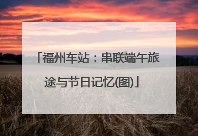 福州车站：串联端午旅途与节日记忆(图)