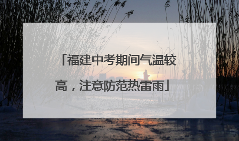 福建中考期间气温较高，注意防范热雷雨