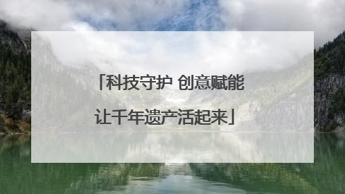 科技守护 创意赋能 让千年遗产活起来