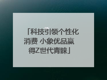 科技引领个性化消费 小象优品赢得Z世代青睐