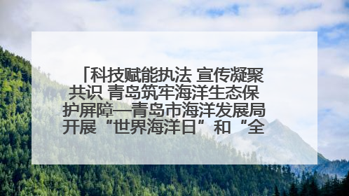 科技赋能执法 宣传凝聚共识 青岛筑牢海洋生态保护屏障—青岛市海洋发展局开展“世界海洋日”和“全国海洋宣传日”宣传活动