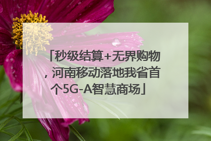 秒级结算+无界购物，河南移动落地我省首个5G-A智慧商场