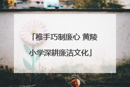 稚手巧制廉心 黄陵小学深耕廉洁文化