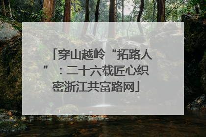 穿山越岭“拓路人”：二十六载匠心织密浙江共富路网