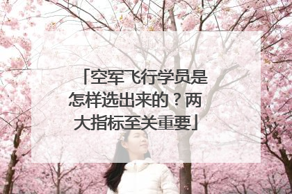空军飞行学员是怎样选出来的？两大指标至关重要