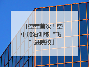 空军首次！空中加油训练“飞”进院校
