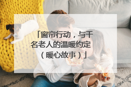 窗帘行动，与千名老人的温暖约定（暖心故事）