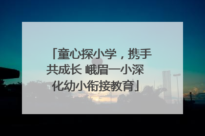 童心探小学，携手共成长 峨眉一小深化幼小衔接教育