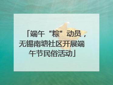 端午“粽”动员，无锡南塘社区开展端午节民俗活动