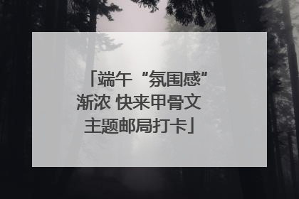 端午“氛围感”渐浓 快来甲骨文主题邮局打卡