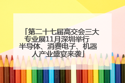 第二十七届高交会三大专业展11月深圳举行 半导体、消费电子、机器人产业盛宴来袭