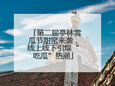 第二届亭林雪瓜节甜蜜来袭，线上线下引爆“吃瓜”热潮