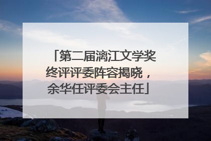 第二届漓江文学奖终评评委阵容揭晓，余华任评委会主任