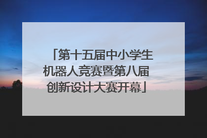 第十五届中小学生机器人竞赛暨第八届创新设计大赛开幕