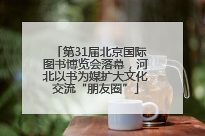 第31届北京国际图书博览会落幕，河北以书为媒扩大文化交流“朋友圈”
