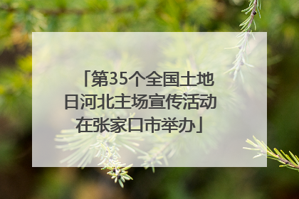 第35个全国土地日河北主场宣传活动在张家口市举办