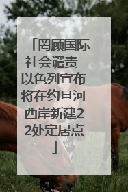 罔顾国际社会谴责 以色列宣布将在约旦河西岸新建22处定居点
