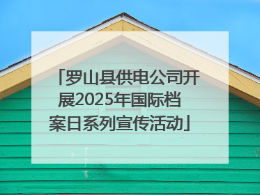 罗山县供电公司开展2025年国际档案日系列宣传活动