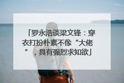 罗永浩谈梁文锋：穿衣打扮朴素不像“大佬”，具有强烈求知欲