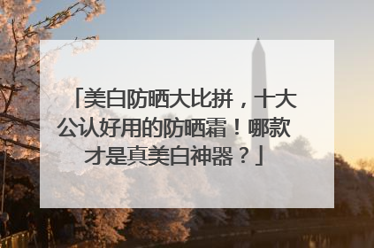 美白防晒大比拼，十大公认好用的防晒霜！哪款才是真美白神器？