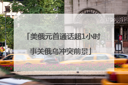 美俄元首通话超1小时 事关俄乌冲突前景