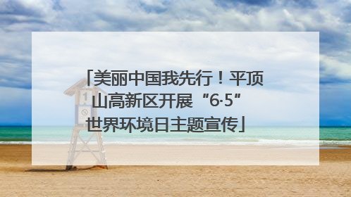 美丽中国我先行！平顶山高新区开展“6·5”世界环境日主题宣传