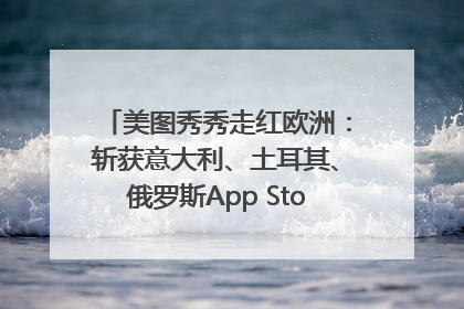 美图秀秀走红欧洲：斩获意大利、土耳其、俄罗斯App Store分类榜第一