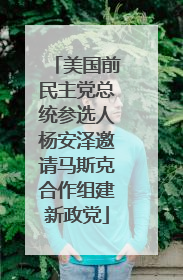美国前民主党总统参选人杨安泽邀请马斯克合作组建新政党