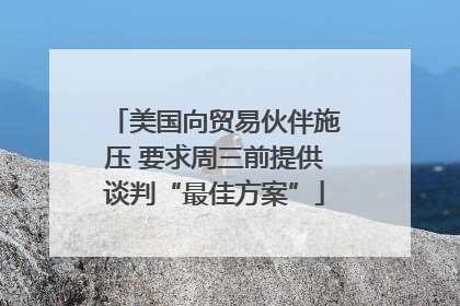 美国向贸易伙伴施压 要求周三前提供谈判“最佳方案”
