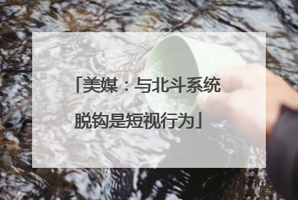 美媒：与北斗系统脱钩是短视行为