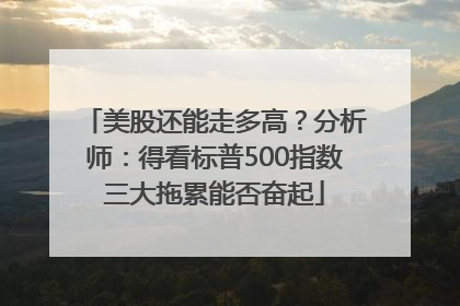 美股还能走多高？分析师：得看标普500指数三大拖累能否奋起