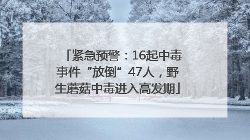 紧急预警：16起中毒事件“放倒”47人，野生蘑菇中毒进入高发期