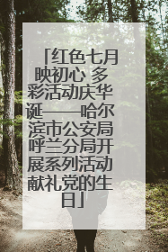 红色七月映初心 多彩活动庆华诞——哈尔滨市公安局呼兰分局开展系列活动献礼党的生日
